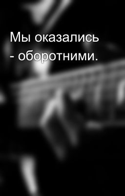 Мы оказались - оборотними. 