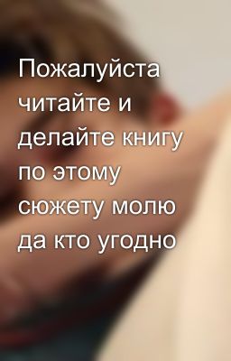 Пожалуйста читайте и делайте книгу по этому сюжету молю да кто угодно