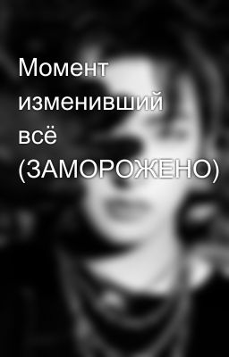 Момент изменивший всё (ЗАМОРОЖЕНО)