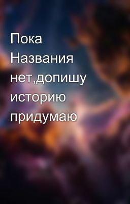Пока Названия нет,допишу историю придумаю