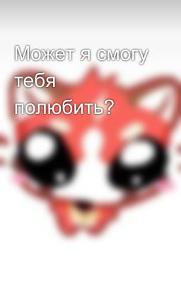 Может я смогу тебя полюбить? 
