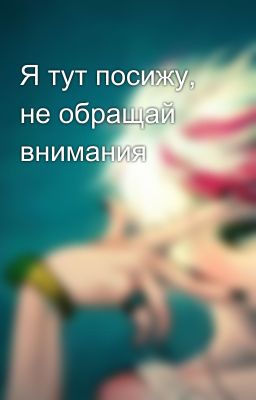 Я тут посижу, не обращай внимания