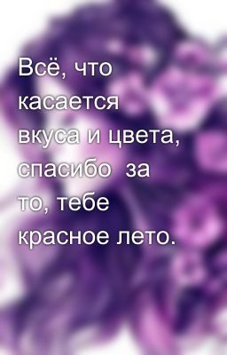 Всё, что касается вкуса и цвета, спасибо  за то, тебе красное лето.